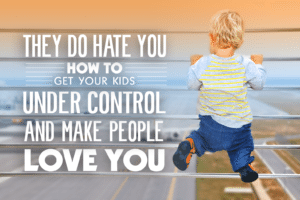 They do hate you how to get your kids under control and make people love you