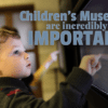 Children's Museums are incredibly important - the Amazing Benefits of Visiting a Children's Museum
